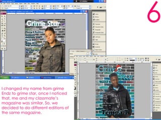 6I changed my name from grime Endz to grime star, once I noticed that, me and my classmate’s magazine was similar. So, we decided to do different editions of the same magazine.