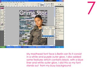 7My masthead font face is Berlin san fb it consist in a white and purple outer glow. I also added some features which contains black, with a blue liner and white outer glow, I did this so my font stands out  from my busy background