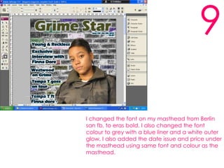 9I changed the font on my masthead from Berlin san fb, to eras bold. I also changed the font colour to grey with a blue liner and a white outer glow. I also added the date issue and price under the masthead using same font and colour as the masthead.