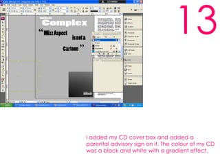 13I added my CD cover box and added a parental advisory sign on it. The colour of my CD was a black and white with a gradient effect.