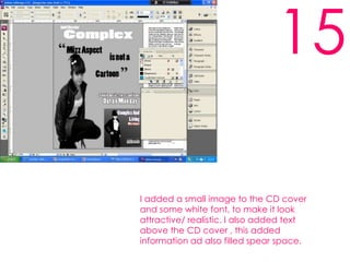 15I added a small image to the CD cover and some white font, to make it look attractive/ realistic. I also added text above the CD cover , this added information ad also filled spear space.