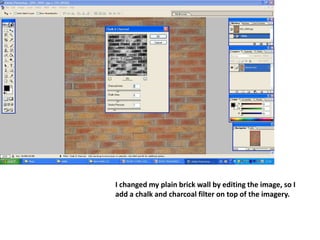 I changed my plain brick wall by editing the image, so I add a chalk and charcoal filter on top of the imagery. 