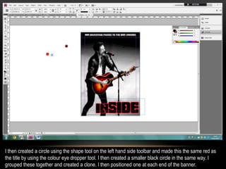 I then created a circle using the shape tool on the left hand side toolbar and made this the same red as
the title by using the colour eye dropper tool. I then created a smaller black circle in the same way. I
grouped these together and created a clone. I then positioned one at each end of the banner.
 