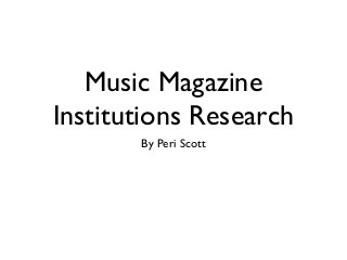 Music Magazine
Institutions Research
By Peri Scott
 