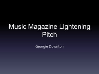 Music Magazine Lightening
Pitch
Georgie Downton
 