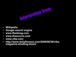 Information from: Wikipedia Google search engine www.Rwdmag.com www.thesource.com  www.vibe.com http://www.dailyfinance.com/2009/06/30/vibe-magazine-shutting-down/ 