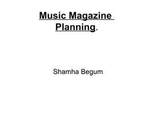 Music Magazine
  Planning.



  Shamha Begum
 
