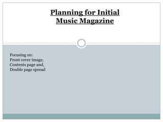 Planning for Initial
                      Music Magazine



Focusing on:
Front cover image,
Contents page and,
Double page spread
 