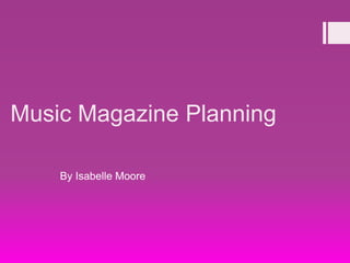 Music Magazine Planning
By Isabelle Moore
 