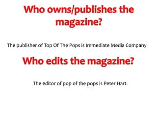 The publisher of Top Of The Pops is Immediate Media Company.

The editor of pop of the pops is Peter Hart.

 
