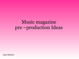 Music magazine  pre –production Ideas   Amy Harriss 