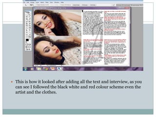  This is how it looked after adding all the text and interview, as you
  can see I followed the black white and red colour scheme even the
  artist and the clothes.
 