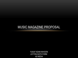 MUSIC MAGAZINE PROPOSAL




      YUSUF ADAM AKHOON
      LEYTON SIXTH FORM
           AS MEDIA
 