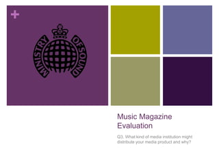 +
Music Magazine
Evaluation
Q3. What kind of media institution might
distribute your media product and why?
 