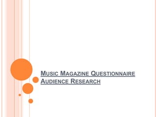 MUSIC MAGAZINE QUESTIONNAIRE
AUDIENCE RESEARCH

 