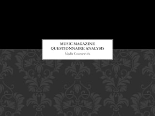 Media Coursework
MUSIC MAGAZINE
QUESTIONNAIRE ANALYSIS
 