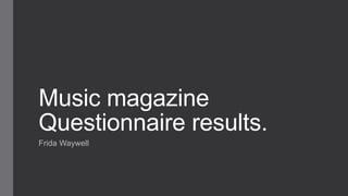 Music magazine
Questionnaire results.
Frida Waywell
 