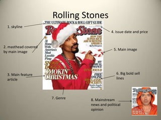 Rolling Stones
  1. skyline
                                             4. Issue date and price


2. masthead covered
                                              5. Main image
by main image




  3. Main feature                               6. Big bold sell
  article                                       lines



                      7. Genre   8. Mainstream
                                 news and political
                                 opinion
 