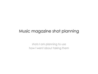 Music magazine shot planning
shots I am planning to use
how I went about taking them
 