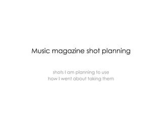Music magazine shot planning
shots I am planning to use
how I went about taking them
 