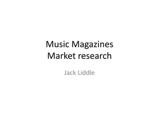 Music Magazines
Market research
    Jack Liddle
 