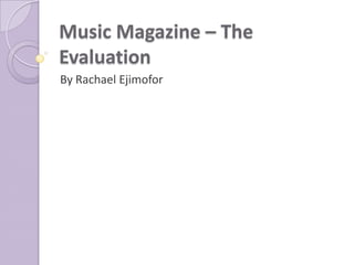 Music Magazine – The
Evaluation
By Rachael Ejimofor
 