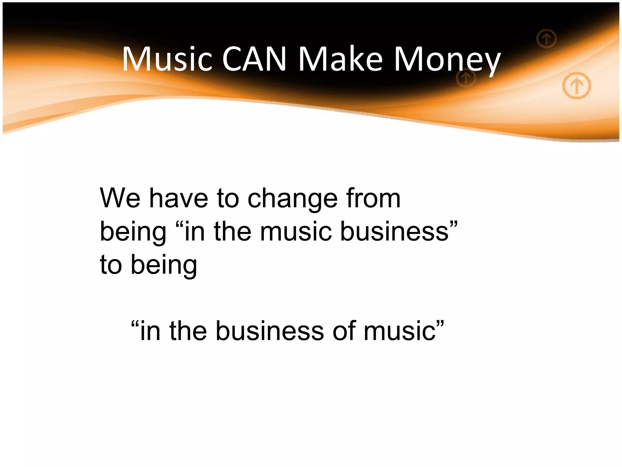Music CAN Make Money We have to change from being “in the music business” to being “ in the business of music” 