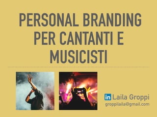 PERSONAL BRANDING
PER CANTANTI E
MUSICISTI
Laila Groppi
groppilaila@gmail.com
 