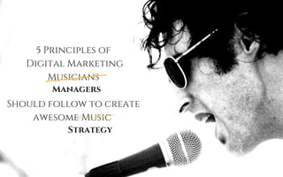 5 Principles of
Digital Marketing
Musicians
Should follow to create
awesome Music
Managers
Strategy
 