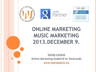 ONLINE MARKETING
MUSIC MARKETING
2013.DECEMBER 9.
Szinte Loránd
Online Marketing Szakértő és Tanácsadó
www.wprodukcio.hu

 