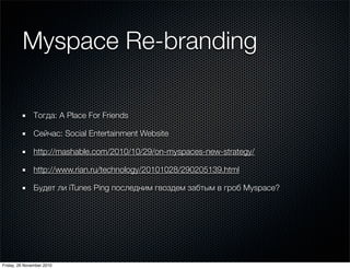 Myspace Re-branding
Тогда: A Place For Friends
Сейчас: Social Entertainment Website
http://mashable.com/2010/10/29/on-mysp...