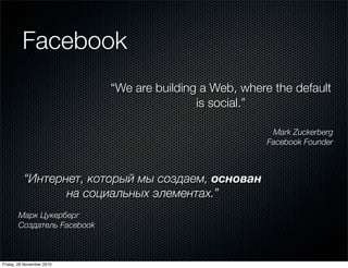 Facebook
“We are building a Web, where the default
is social.”
Mark Zuckerberg
Facebook Founder
“Интернет, который мы созд...