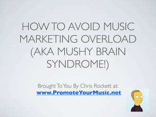 HOW TO AVOID MUSIC
MARKETING OVERLOAD
 (AKA MUSHY BRAIN
    SYNDROME!)
  Brought To You By Chris Rockett at:
  www.PromoteYourMusic.net
 