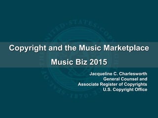 Copyright and the Music Marketplace
Music Biz 2015
Jacqueline C. Charlesworth
General Counsel and
Associate Register of Copyrights
U.S. Copyright Office
 