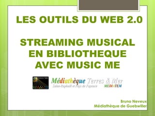 LES OUTILS DU WEB 2.0

STREAMING MUSICAL
 EN BIBLIOTHEQUE
  AVEC MUSIC ME


                        Bruno Neveux
            Médiathèque de Guebwiller
 