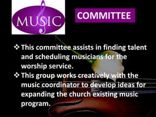 COMMITTEE
This committee assists in finding talent
and scheduling musicians for the
worship service.
This group works creatively with the
music coordinator to develop ideas for
expanding the church existing music
program.
 