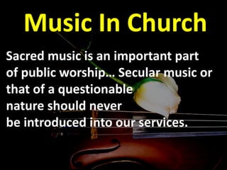 Music In Church
Sacred music is an important part
of public worship… Secular music or
that of a questionable
nature should never
be introduced into our services.
 
