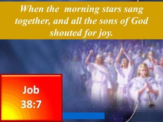 When the morning stars sang
together, and all the sons of God
shouted for joy.
 