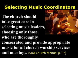 Selecting Music Coordinators
The church should
take great care in
selecting music leaders,
choosing only those
who are thoroughly
consecrated and provide appropriate
music for all church worship services
and meetings. (SDA Church Manual p. 92)
 