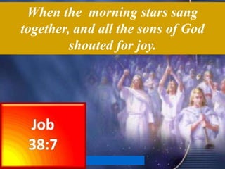 Job 38:7 while the morning stars sang together and all the sons of God  shouted for joy?