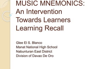 MUSIC MNEMONICS:
An Intervention
Towards Learners
Learning Recall
Glee El S. Blanco
Manat National High School
Nabunturan East District
Division of Davao De Oro
 