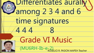 Differentiates aurally
among 2 3 4 and 6
time signatures
4 4 4 8
Grade VI Music
(MU6RH-Ib-e-2)
ROGELIO R. PASION MAPEH Teacher
 