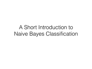 A Short Introduction to 
Naive Bayes Classification 
 