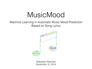 MusicMood 
Machine Learning in Automatic Music Mood Prediction 
Based on Song Lyrics 
Sebastian Raschka 
December 10, 2014 
 