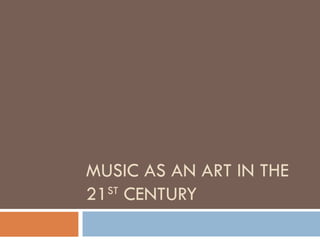 MUSIC AS AN ART IN THE 21 ST  CENTURY 