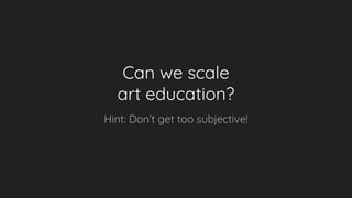 Can we scale
art education?
Hint: Don’t get too subjective!
 