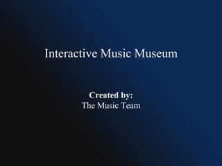 Interactive Music Museum Created by: The Music Team 