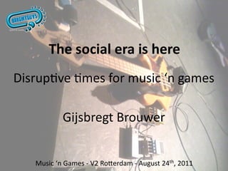 The social era is here
Disrup've 'mes for music ‘n games

           Gijsbregt Brouwer


   Music ‘n Games ‐ V2 Ro>erdam ‐ August 24th, 2011
 