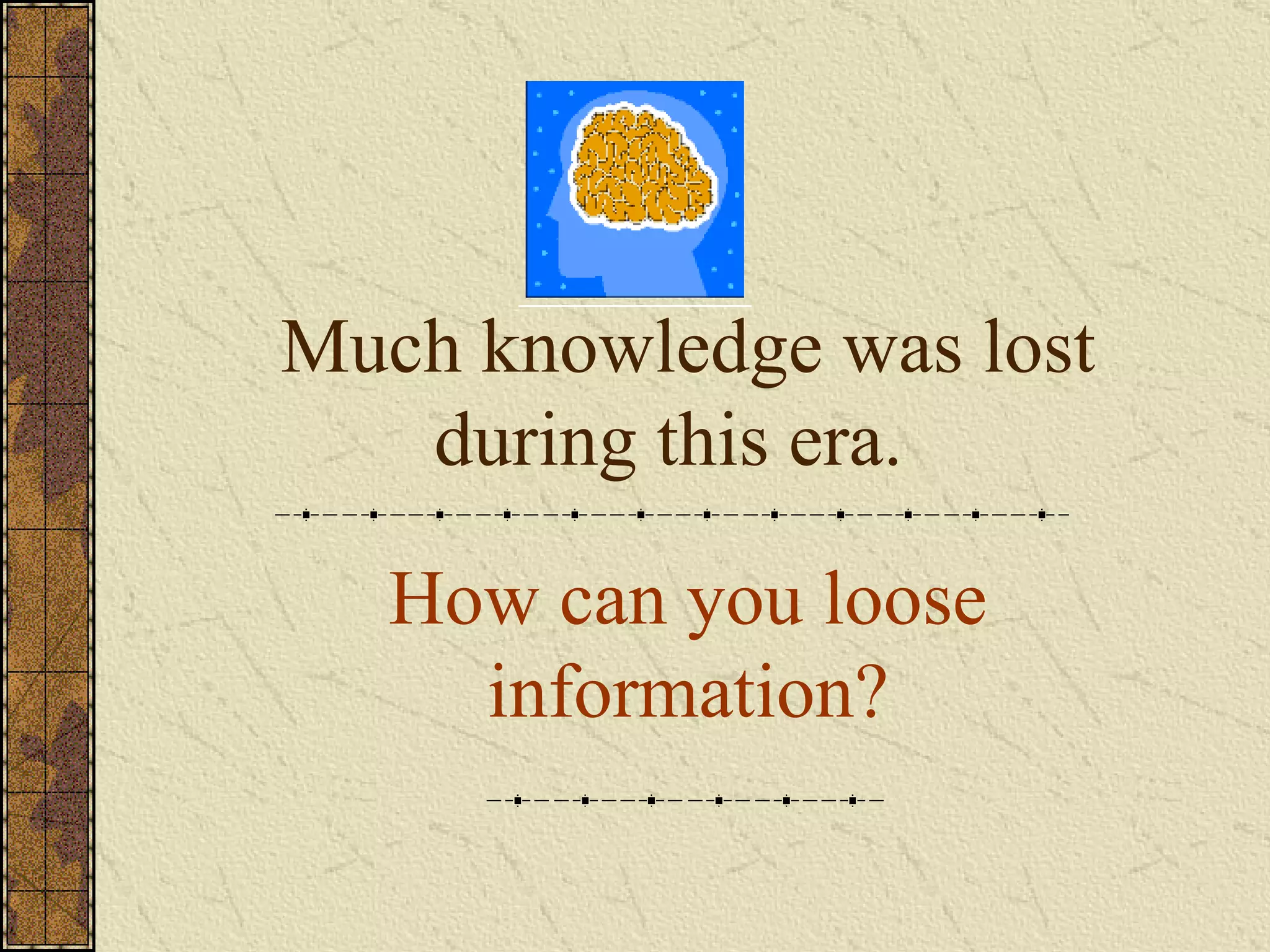 Much knowledge was lost during this era.  How can you loose information? 
