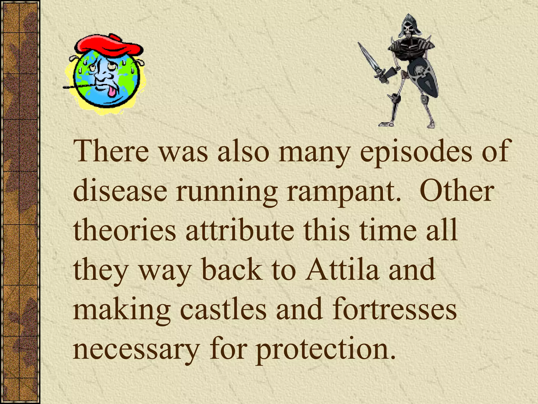 There was also many episodes of disease running rampant.  Other theories attribute this time all they way back to Attila and making castles and fortresses necessary for protection.  